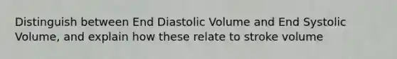 Distinguish between End Diastolic Volume and End Systolic Volume, and explain how these relate to stroke volume