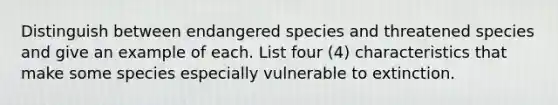 Distinguish between endangered species and threatened species and give an example of each. List four (4) characteristics that make some species especially vulnerable to extinction.