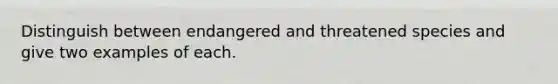 Distinguish between endangered and threatened species and give two examples of each.