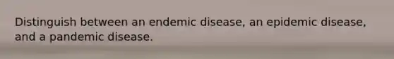 Distinguish between an endemic disease, an epidemic disease, and a pandemic disease.