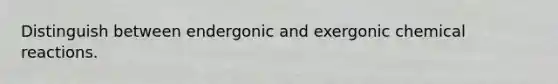 Distinguish between endergonic and exergonic chemical reactions.