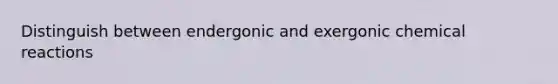 Distinguish between endergonic and exergonic chemical reactions