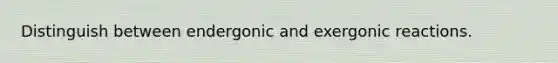 Distinguish between endergonic and exergonic reactions.