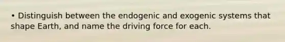 • Distinguish between the endogenic and exogenic systems that shape Earth, and name the driving force for each.