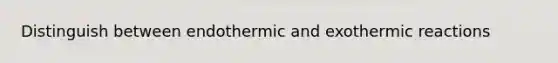 Distinguish between endothermic and exothermic reactions