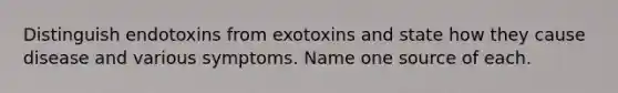 Distinguish endotoxins from exotoxins and state how they cause disease and various symptoms. Name one source of each.