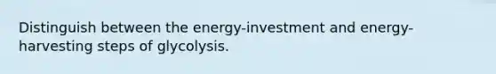 Distinguish between the energy-investment and energy-harvesting steps of glycolysis.