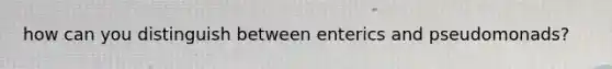 how can you distinguish between enterics and pseudomonads?