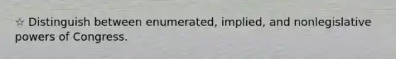 ☆ Distinguish between enumerated, implied, and nonlegislative powers of Congress.
