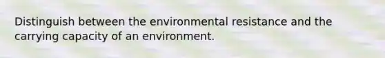 Distinguish between the environmental resistance and the carrying capacity of an environment.