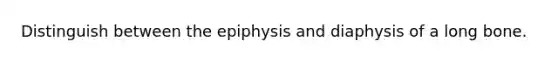 Distinguish between the epiphysis and diaphysis of a long bone.