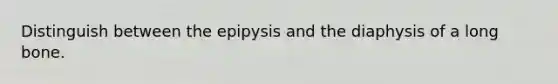 Distinguish between the epipysis and the diaphysis of a long bone.