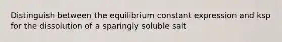 Distinguish between the equilibrium constant expression and ksp for the dissolution of a sparingly soluble salt