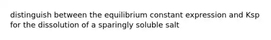 distinguish between the equilibrium constant expression and Ksp for the dissolution of a sparingly soluble salt