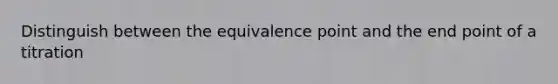 Distinguish between the equivalence point and the end point of a titration