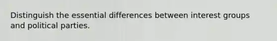 Distinguish the essential differences between interest groups and political parties.