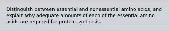 Distinguish between essential and nonessential amino acids, and explain why adequate amounts of each of the essential amino acids are required for protein synthesis.