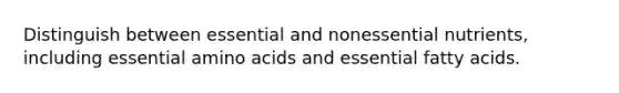 Distinguish between essential and nonessential nutrients, including essential amino acids and essential fatty acids.