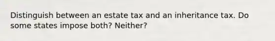 Distinguish between an estate tax and an inheritance tax. Do some states impose both? Neither?