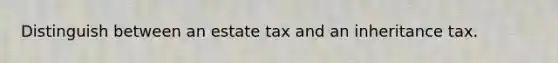 Distinguish between an estate tax and an inheritance tax.