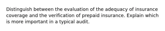 Distinguish between the evaluation of the adequacy of insurance coverage and the verification of prepaid insurance. Explain which is more important in a typical audit.