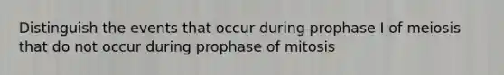 Distinguish the events that occur during prophase I of meiosis that do not occur during prophase of mitosis