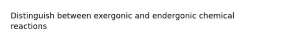 Distinguish between exergonic and endergonic chemical reactions