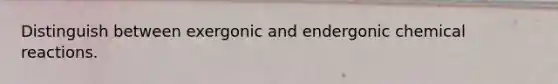 Distinguish between exergonic and endergonic chemical reactions.