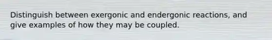 Distinguish between exergonic and endergonic reactions, and give examples of how they may be coupled.