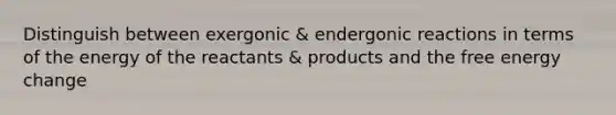 Distinguish between exergonic & endergonic reactions in terms of the energy of the reactants & products and the free energy change