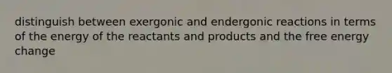 distinguish between exergonic and endergonic reactions in terms of the energy of the reactants and products and the free energy change