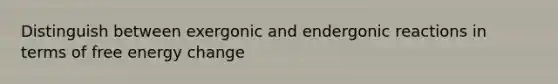 Distinguish between exergonic and endergonic reactions in terms of free energy change