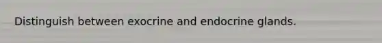 Distinguish between exocrine and endocrine glands.