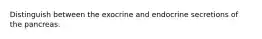 Distinguish between the exocrine and endocrine secretions of the pancreas.