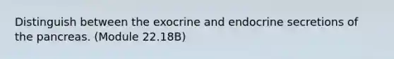 Distinguish between the exocrine and endocrine secretions of the pancreas. (Module 22.18B)