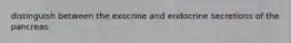 distinguish between the exocrine and endocrine secretions of the pancreas.