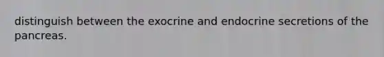 distinguish between the exocrine and endocrine secretions of the pancreas.