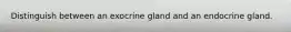 Distinguish between an exocrine gland and an endocrine gland.