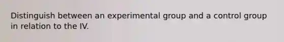 Distinguish between an experimental group and a control group in relation to the IV.