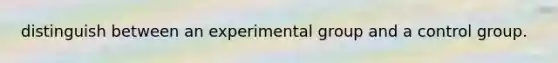 distinguish between an experimental group and a control group.