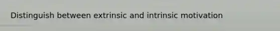 Distinguish between extrinsic and intrinsic motivation