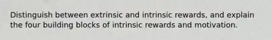 Distinguish between extrinsic and intrinsic rewards, and explain the four building blocks of intrinsic rewards and motivation.