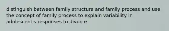 distinguish between family structure and family process and use the concept of family process to explain variability in adolescent's responses to divorce