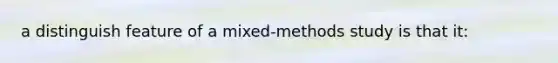 a distinguish feature of a mixed-methods study is that it: