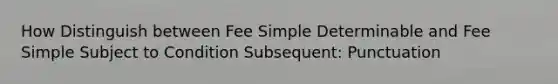 How Distinguish between Fee Simple Determinable and Fee Simple Subject to Condition Subsequent: Punctuation