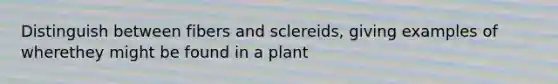 Distinguish between fibers and sclereids, giving examples of wherethey might be found in a plant