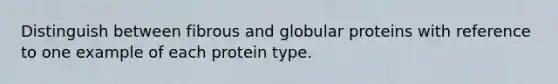 Distinguish between fibrous and globular proteins with reference to one example of each protein type.