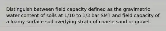 Distinguish between field capacity defined as the gravimetric water content of soils at 1/10 to 1/3 bar SMT and field capacity of a loamy surface soil overlying strata of coarse sand or gravel.