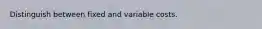 Distinguish between fixed and variable costs.