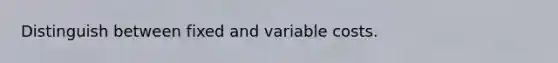 Distinguish between fixed and variable costs.